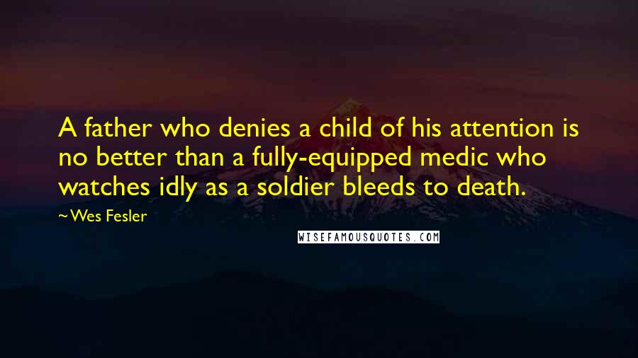 Wes Fesler Quotes: A father who denies a child of his attention is no better than a fully-equipped medic who watches idly as a soldier bleeds to death.