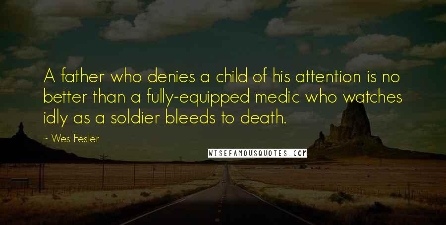 Wes Fesler Quotes: A father who denies a child of his attention is no better than a fully-equipped medic who watches idly as a soldier bleeds to death.