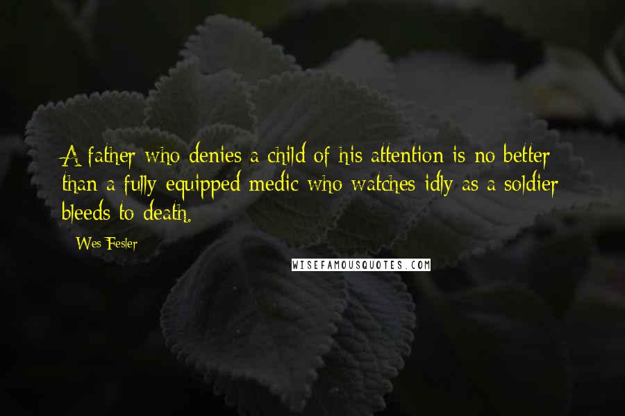 Wes Fesler Quotes: A father who denies a child of his attention is no better than a fully-equipped medic who watches idly as a soldier bleeds to death.