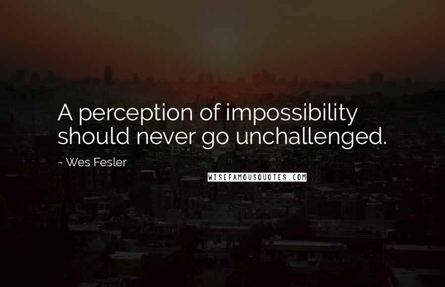 Wes Fesler Quotes: A perception of impossibility should never go unchallenged.