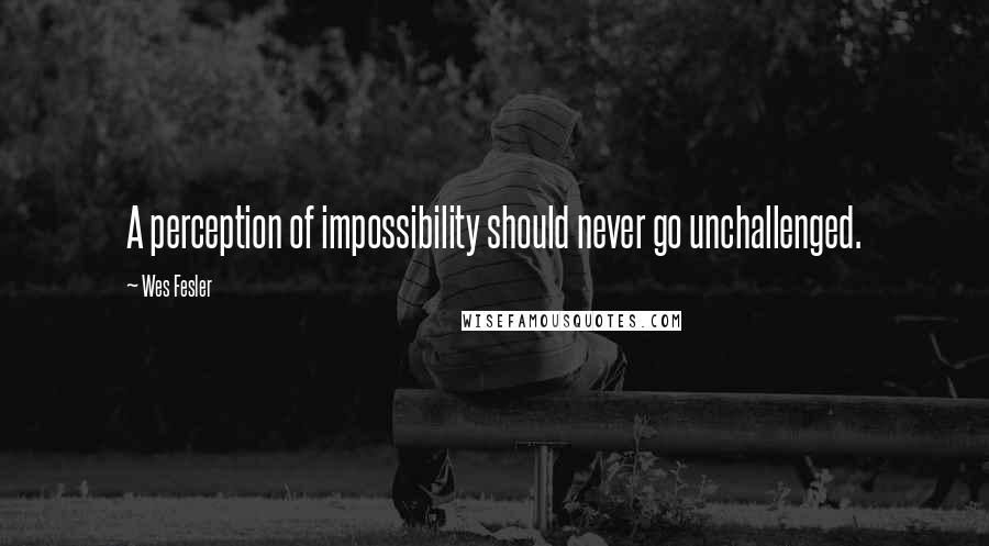 Wes Fesler Quotes: A perception of impossibility should never go unchallenged.