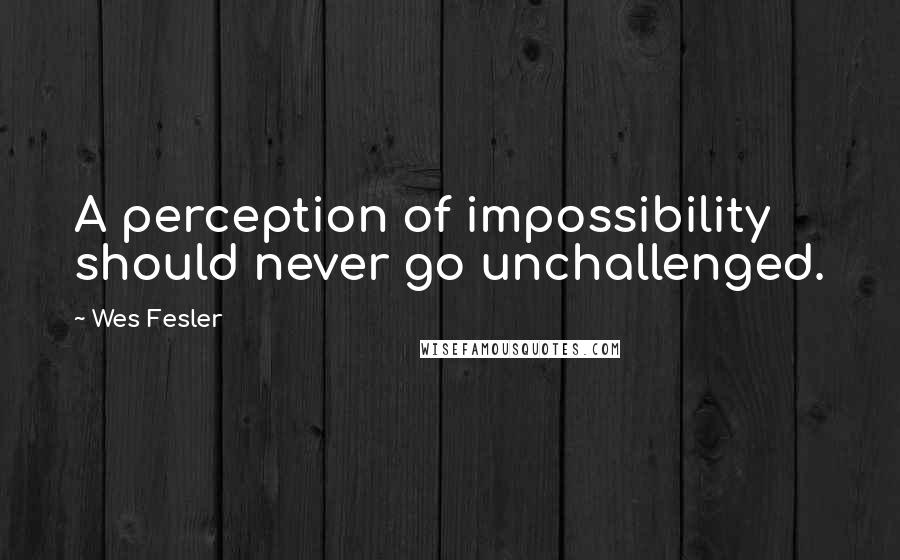 Wes Fesler Quotes: A perception of impossibility should never go unchallenged.