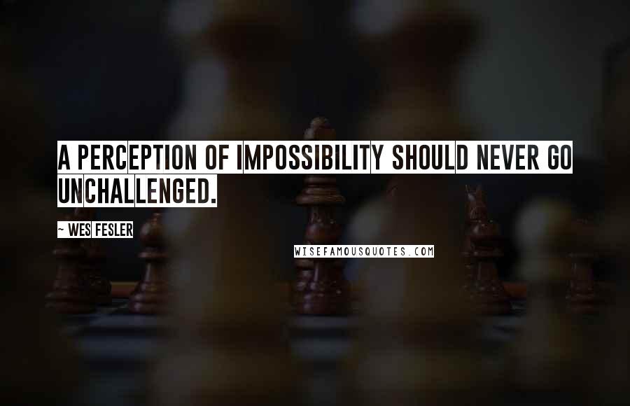 Wes Fesler Quotes: A perception of impossibility should never go unchallenged.