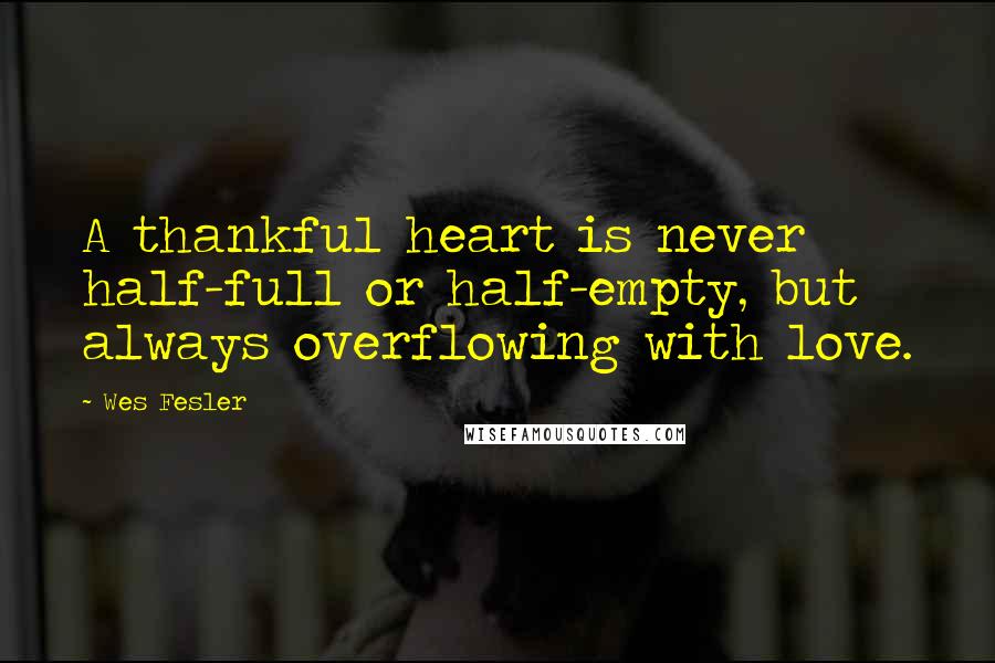 Wes Fesler Quotes: A thankful heart is never half-full or half-empty, but always overflowing with love.
