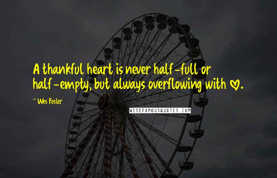 Wes Fesler Quotes: A thankful heart is never half-full or half-empty, but always overflowing with love.