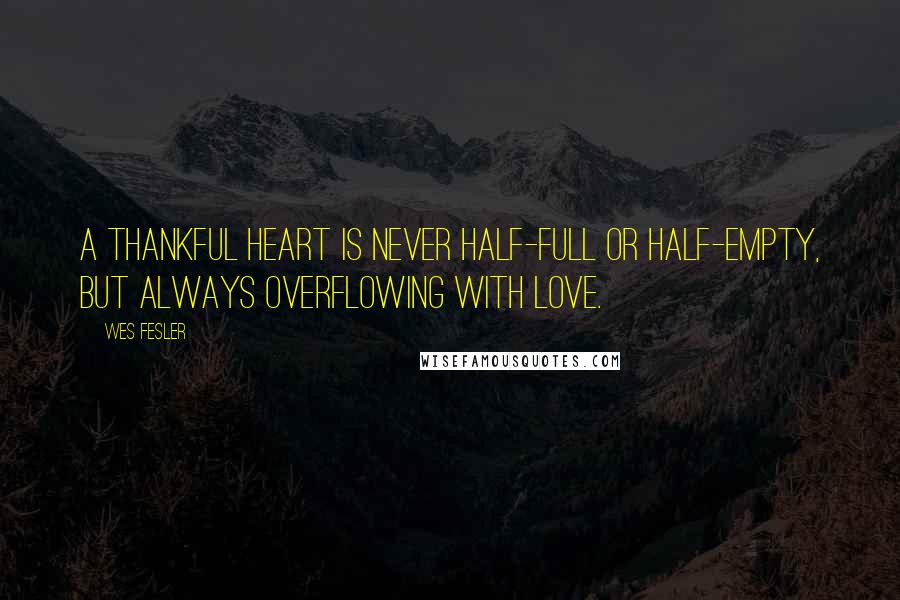 Wes Fesler Quotes: A thankful heart is never half-full or half-empty, but always overflowing with love.