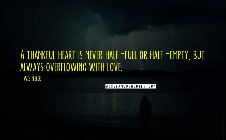 Wes Fesler Quotes: A thankful heart is never half-full or half-empty, but always overflowing with love.