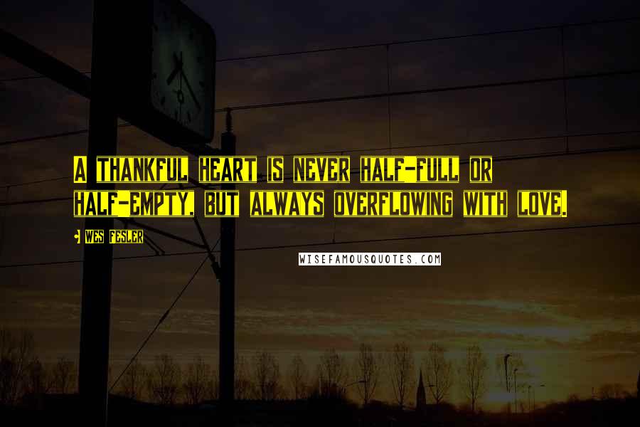 Wes Fesler Quotes: A thankful heart is never half-full or half-empty, but always overflowing with love.