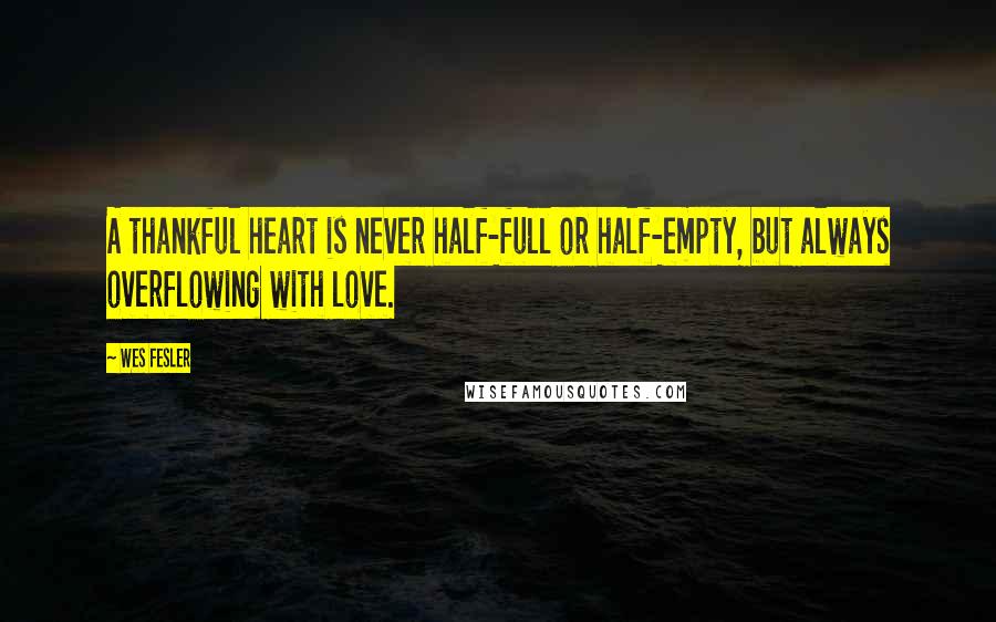 Wes Fesler Quotes: A thankful heart is never half-full or half-empty, but always overflowing with love.