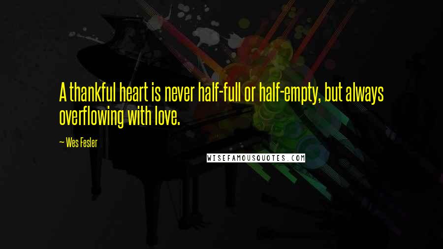 Wes Fesler Quotes: A thankful heart is never half-full or half-empty, but always overflowing with love.