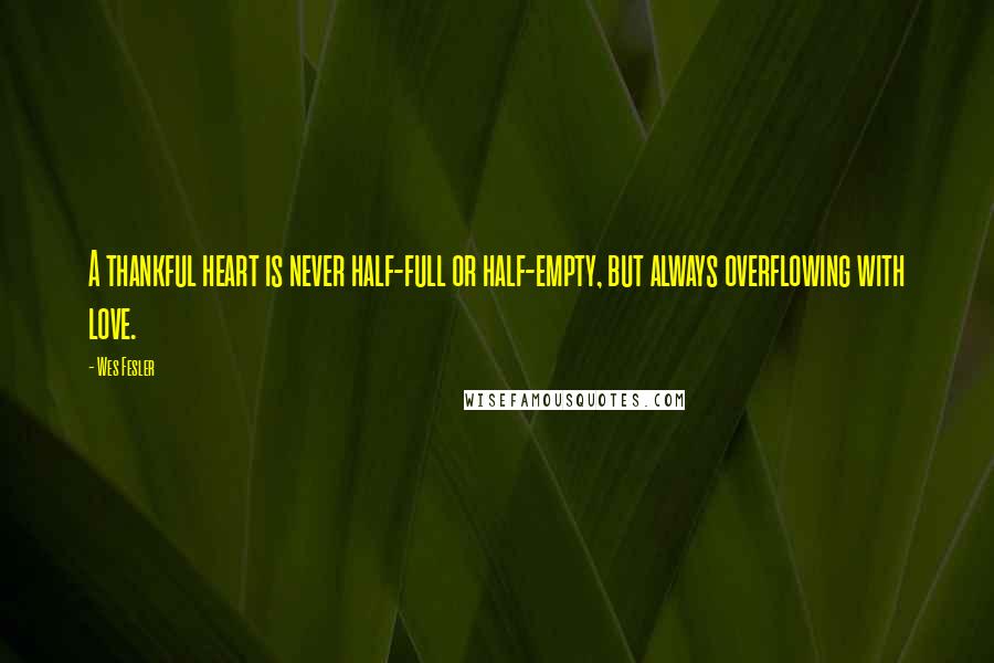 Wes Fesler Quotes: A thankful heart is never half-full or half-empty, but always overflowing with love.