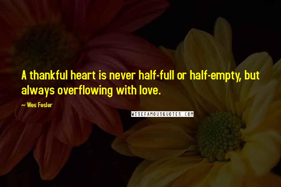 Wes Fesler Quotes: A thankful heart is never half-full or half-empty, but always overflowing with love.