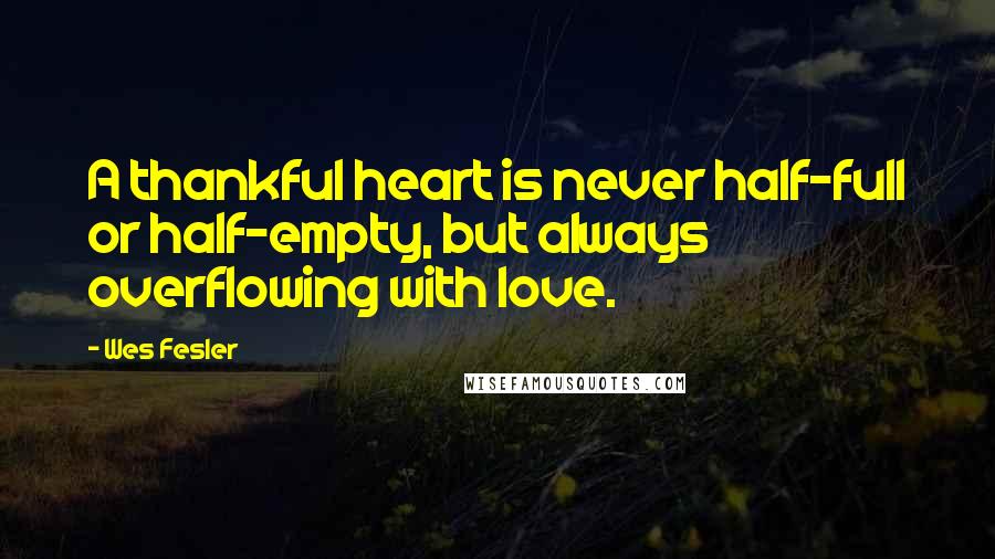 Wes Fesler Quotes: A thankful heart is never half-full or half-empty, but always overflowing with love.