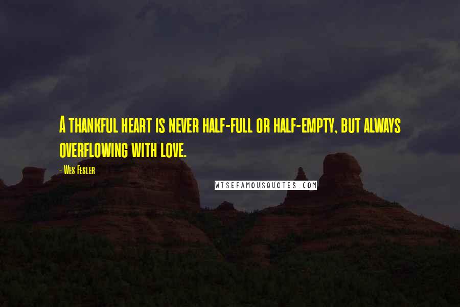 Wes Fesler Quotes: A thankful heart is never half-full or half-empty, but always overflowing with love.