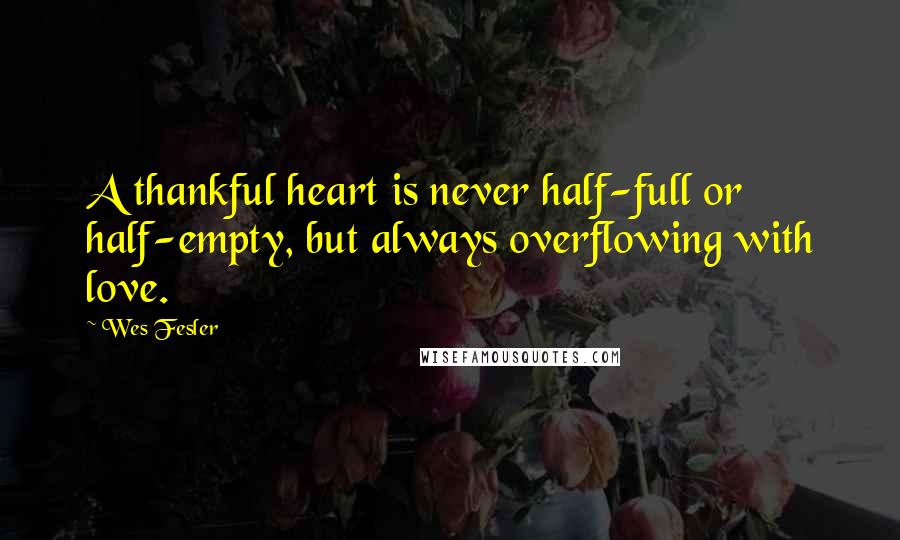 Wes Fesler Quotes: A thankful heart is never half-full or half-empty, but always overflowing with love.