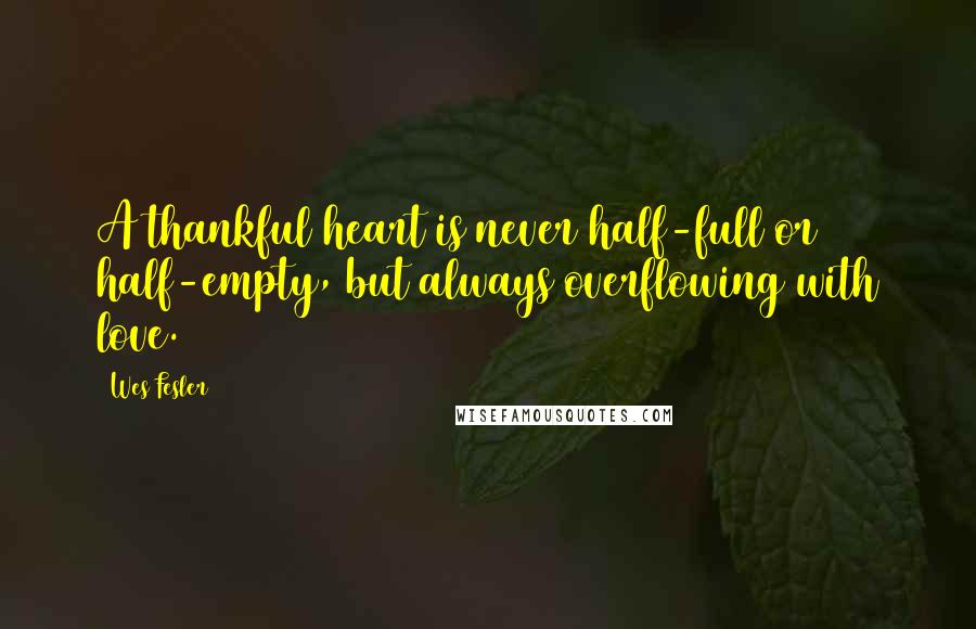 Wes Fesler Quotes: A thankful heart is never half-full or half-empty, but always overflowing with love.