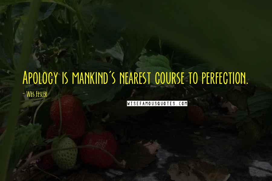 Wes Fesler Quotes: Apology is mankind's nearest course to perfection.