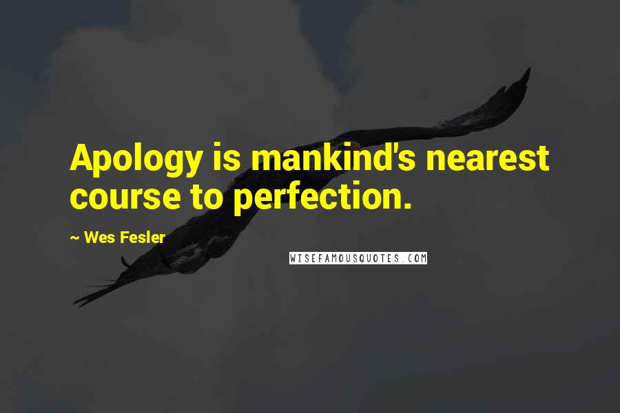 Wes Fesler Quotes: Apology is mankind's nearest course to perfection.