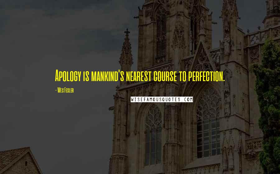 Wes Fesler Quotes: Apology is mankind's nearest course to perfection.