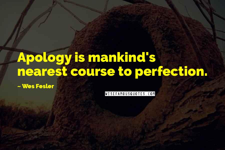 Wes Fesler Quotes: Apology is mankind's nearest course to perfection.