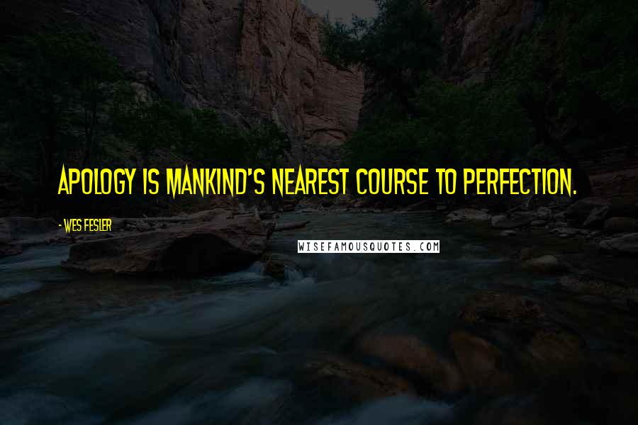 Wes Fesler Quotes: Apology is mankind's nearest course to perfection.