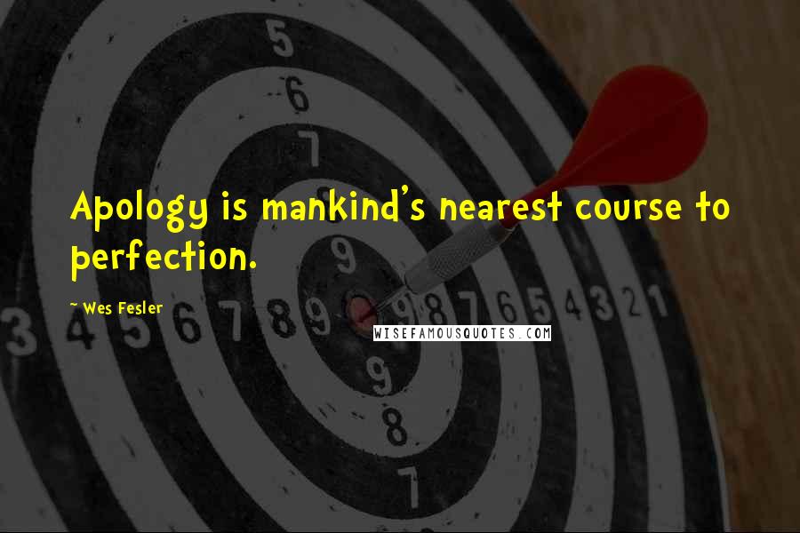 Wes Fesler Quotes: Apology is mankind's nearest course to perfection.