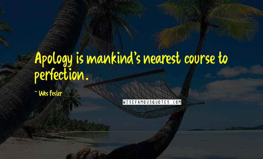 Wes Fesler Quotes: Apology is mankind's nearest course to perfection.