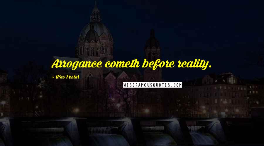Wes Fesler Quotes: Arrogance cometh before reality.