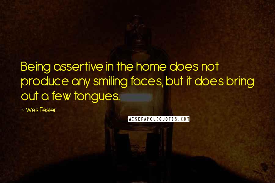 Wes Fesler Quotes: Being assertive in the home does not produce any smiling faces, but it does bring out a few tongues.