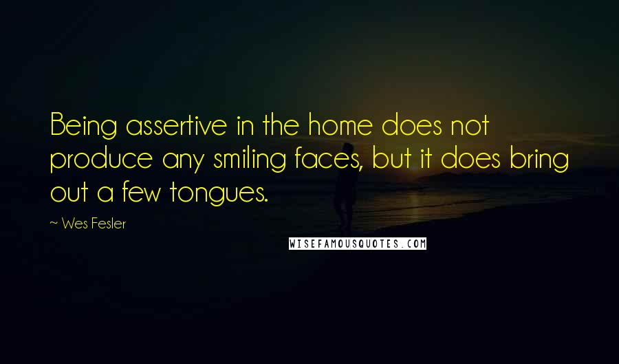 Wes Fesler Quotes: Being assertive in the home does not produce any smiling faces, but it does bring out a few tongues.