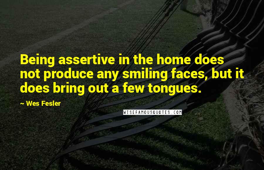 Wes Fesler Quotes: Being assertive in the home does not produce any smiling faces, but it does bring out a few tongues.