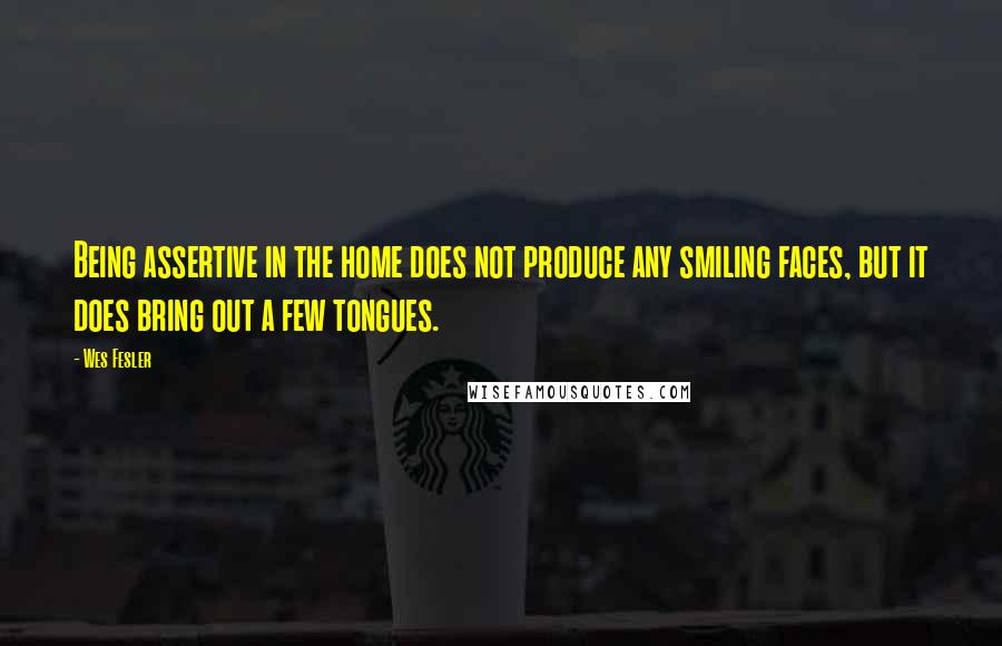 Wes Fesler Quotes: Being assertive in the home does not produce any smiling faces, but it does bring out a few tongues.