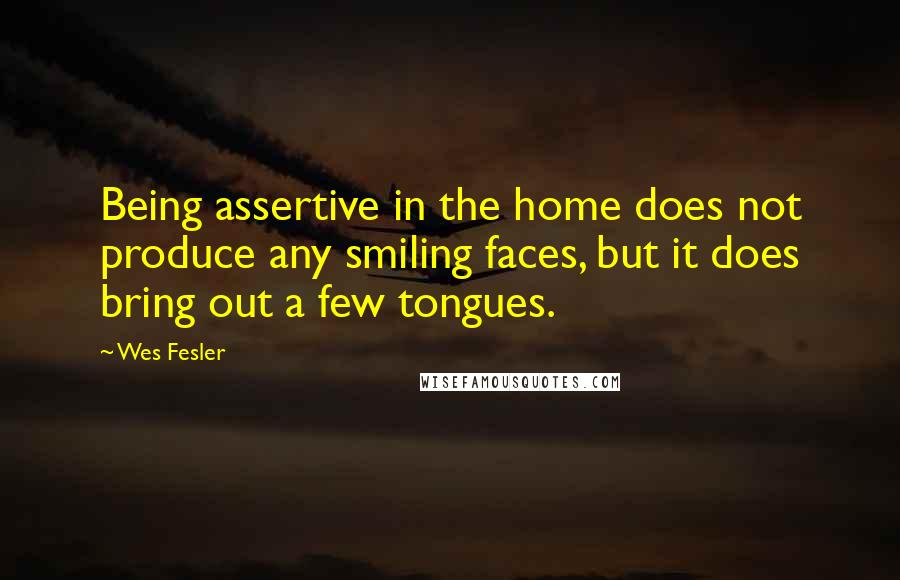 Wes Fesler Quotes: Being assertive in the home does not produce any smiling faces, but it does bring out a few tongues.