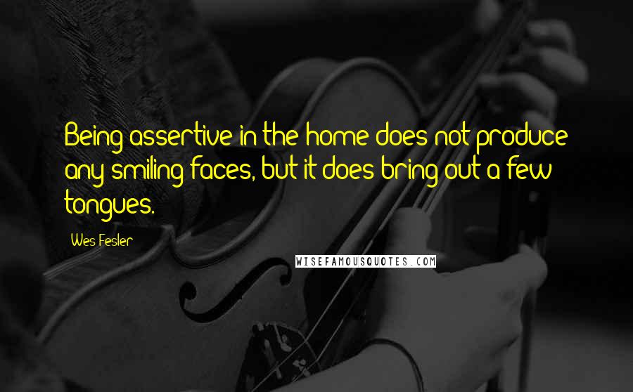 Wes Fesler Quotes: Being assertive in the home does not produce any smiling faces, but it does bring out a few tongues.