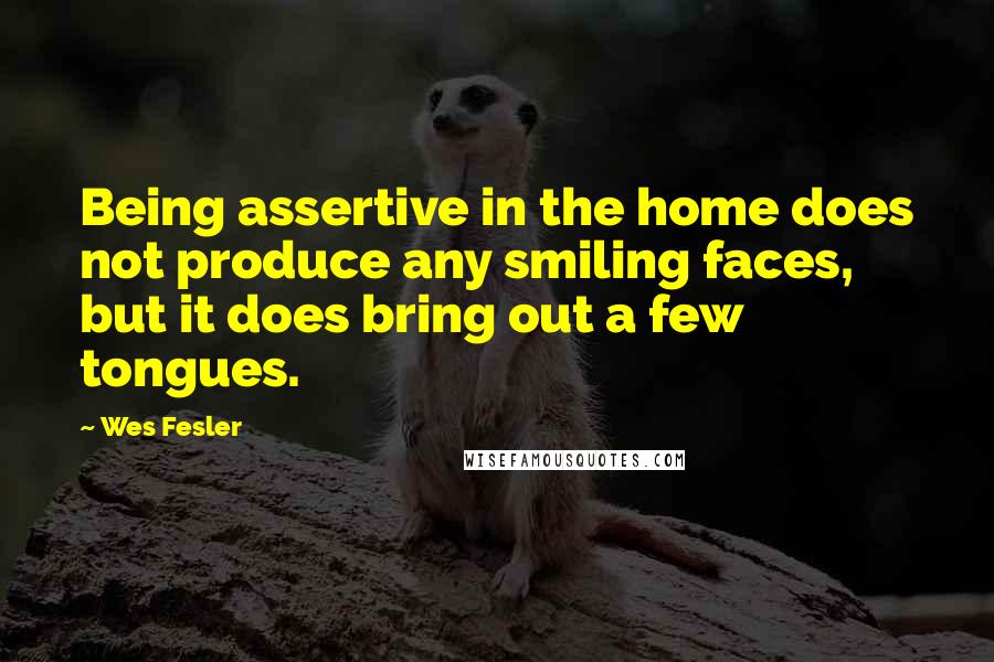 Wes Fesler Quotes: Being assertive in the home does not produce any smiling faces, but it does bring out a few tongues.