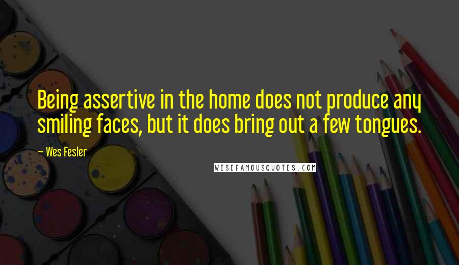 Wes Fesler Quotes: Being assertive in the home does not produce any smiling faces, but it does bring out a few tongues.