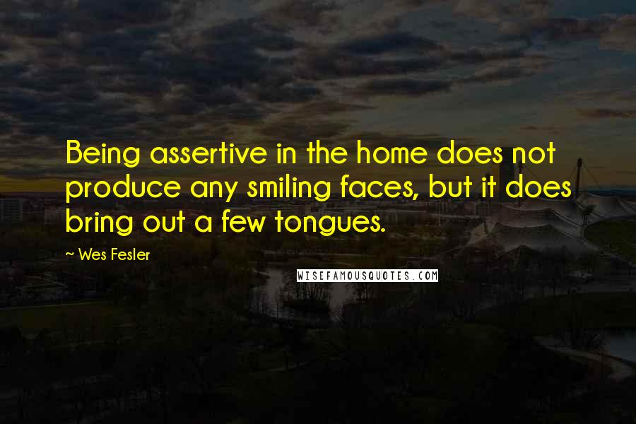 Wes Fesler Quotes: Being assertive in the home does not produce any smiling faces, but it does bring out a few tongues.