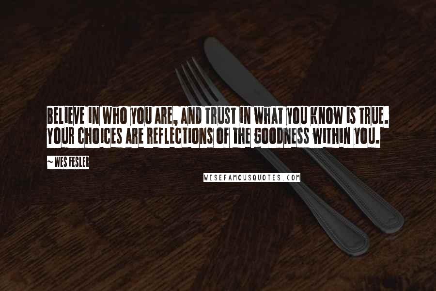 Wes Fesler Quotes: Believe in who you are, and trust in what you know is true. Your choices are reflections of the goodness within you.