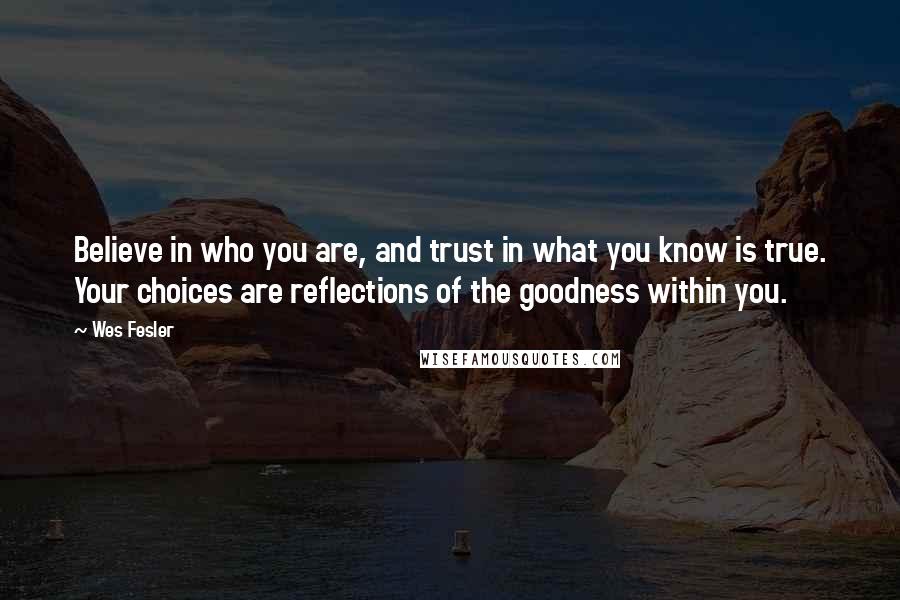 Wes Fesler Quotes: Believe in who you are, and trust in what you know is true. Your choices are reflections of the goodness within you.