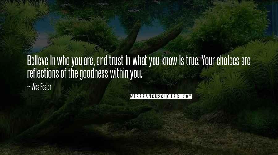 Wes Fesler Quotes: Believe in who you are, and trust in what you know is true. Your choices are reflections of the goodness within you.