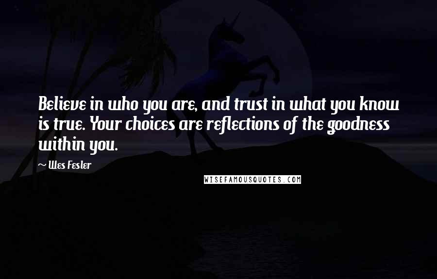 Wes Fesler Quotes: Believe in who you are, and trust in what you know is true. Your choices are reflections of the goodness within you.