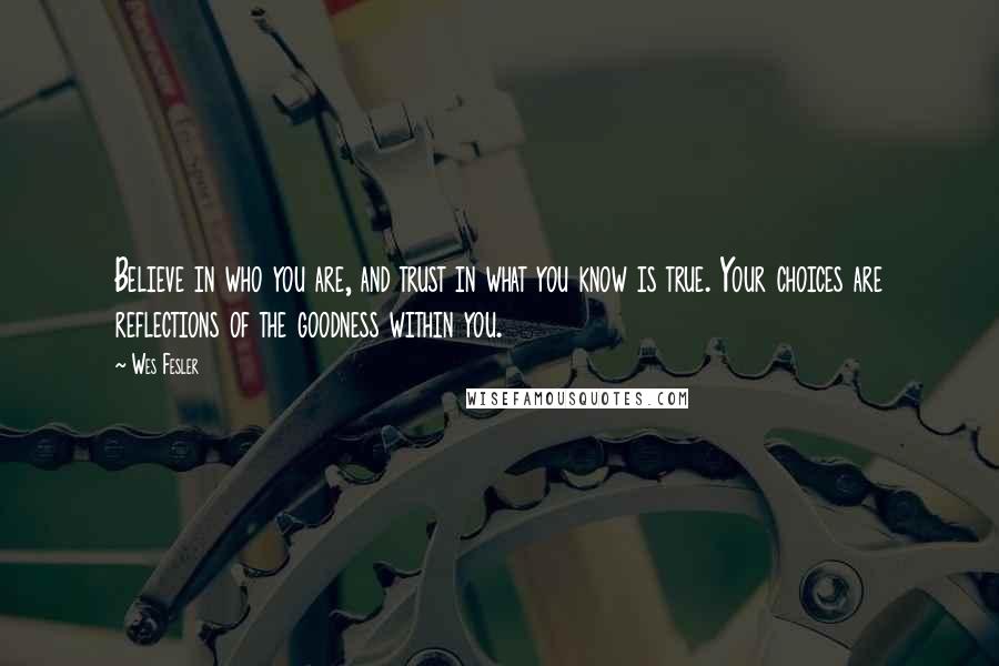 Wes Fesler Quotes: Believe in who you are, and trust in what you know is true. Your choices are reflections of the goodness within you.