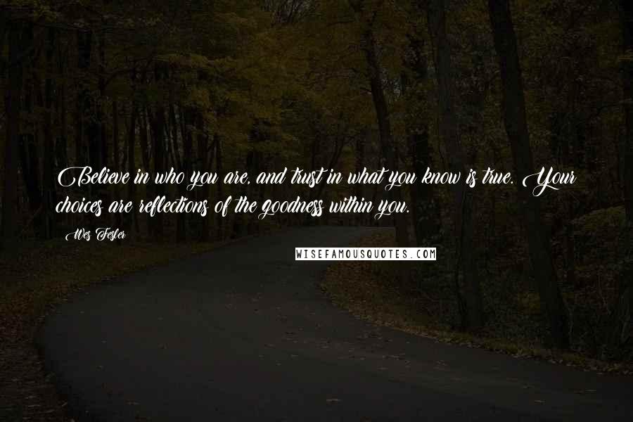 Wes Fesler Quotes: Believe in who you are, and trust in what you know is true. Your choices are reflections of the goodness within you.