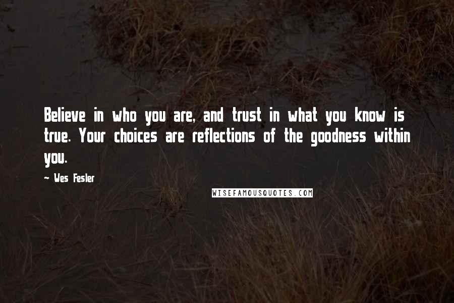 Wes Fesler Quotes: Believe in who you are, and trust in what you know is true. Your choices are reflections of the goodness within you.