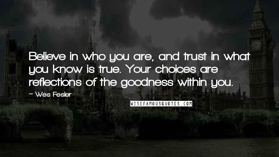 Wes Fesler Quotes: Believe in who you are, and trust in what you know is true. Your choices are reflections of the goodness within you.