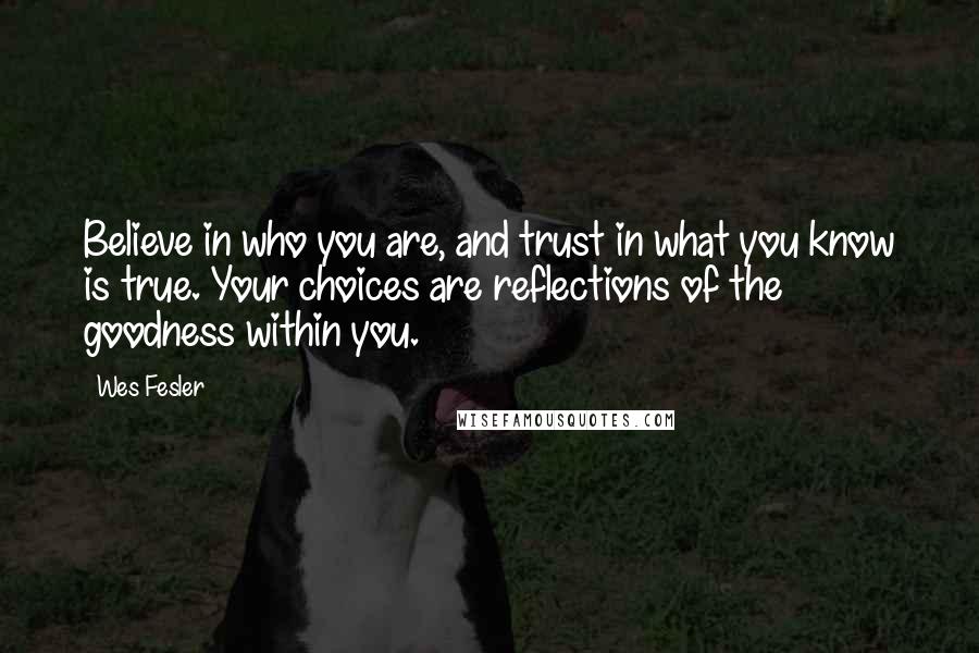 Wes Fesler Quotes: Believe in who you are, and trust in what you know is true. Your choices are reflections of the goodness within you.