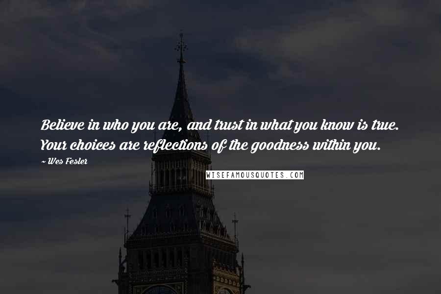 Wes Fesler Quotes: Believe in who you are, and trust in what you know is true. Your choices are reflections of the goodness within you.