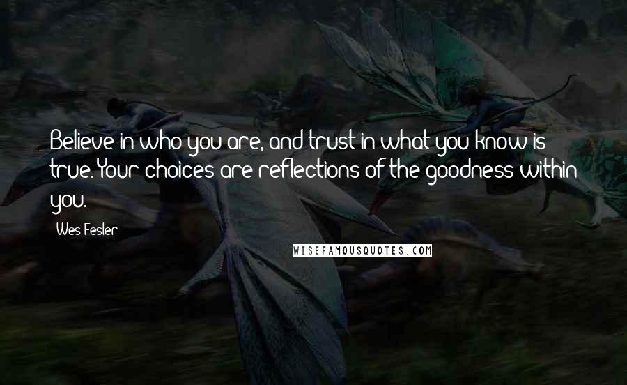 Wes Fesler Quotes: Believe in who you are, and trust in what you know is true. Your choices are reflections of the goodness within you.