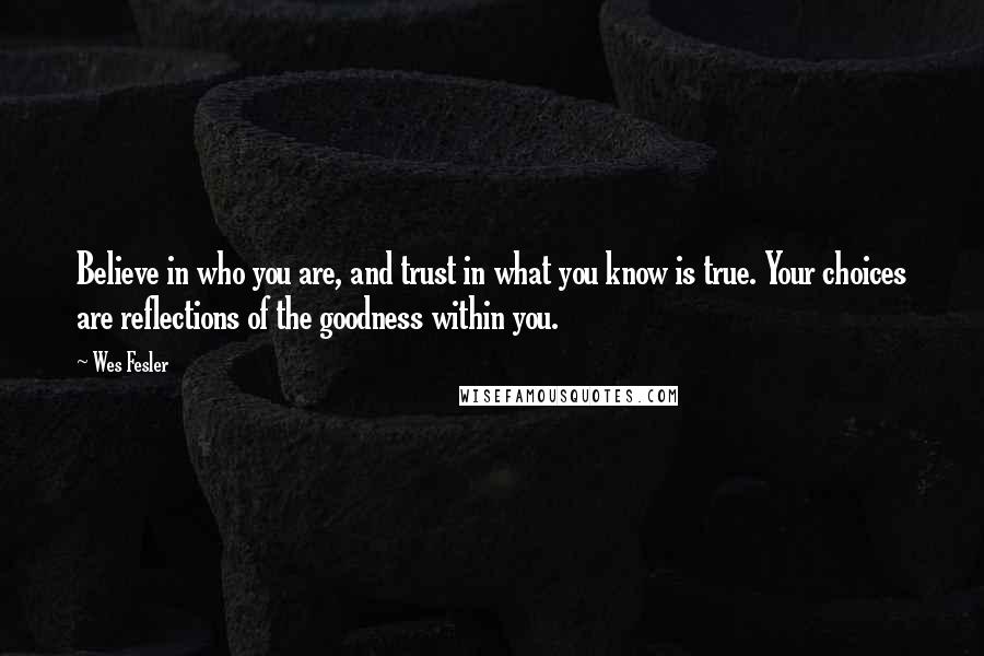 Wes Fesler Quotes: Believe in who you are, and trust in what you know is true. Your choices are reflections of the goodness within you.