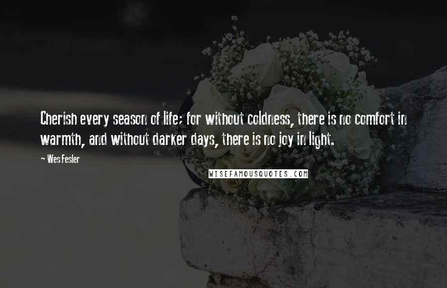 Wes Fesler Quotes: Cherish every season of life; for without coldness, there is no comfort in warmth, and without darker days, there is no joy in light.